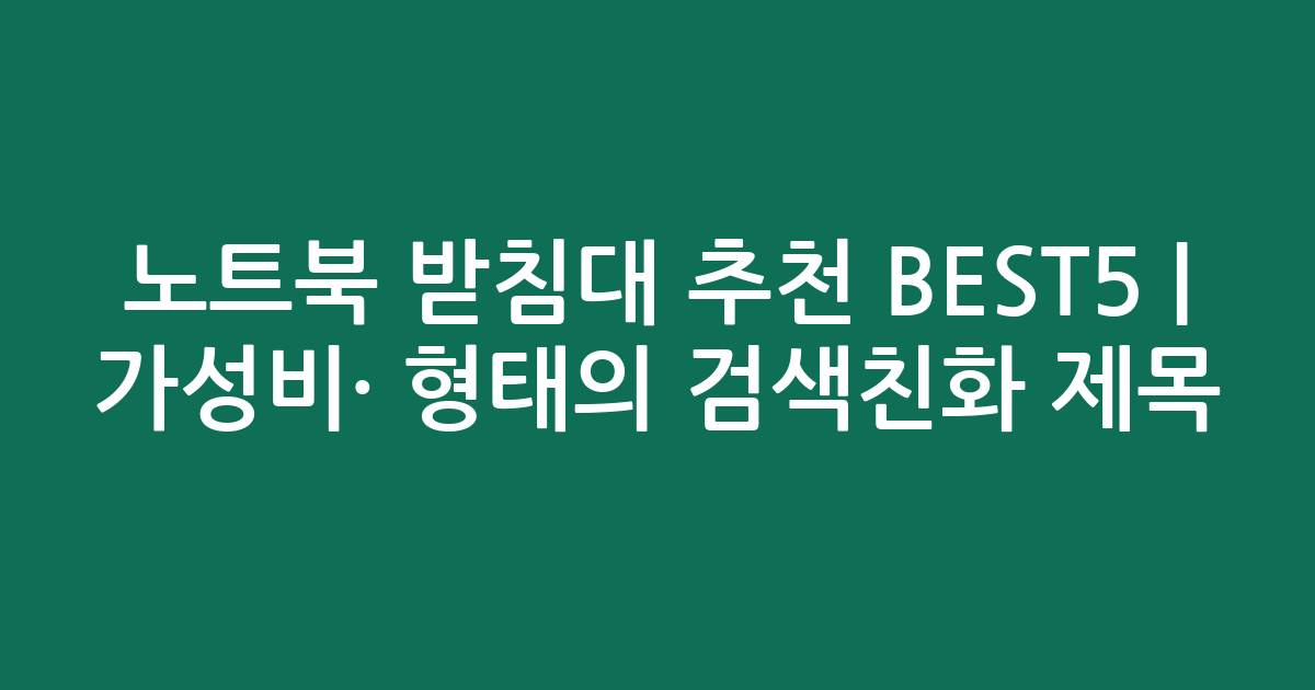 노트북 받침대 추천 BEST5 | 가성비·인기 비교 형태의 검색친화 제목