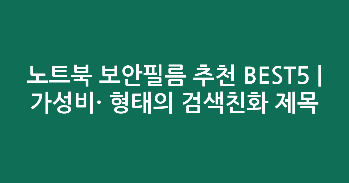 노트북 보안필름 추천 BEST5 | 가성비·인기 비교 형태의 검색친화 제목