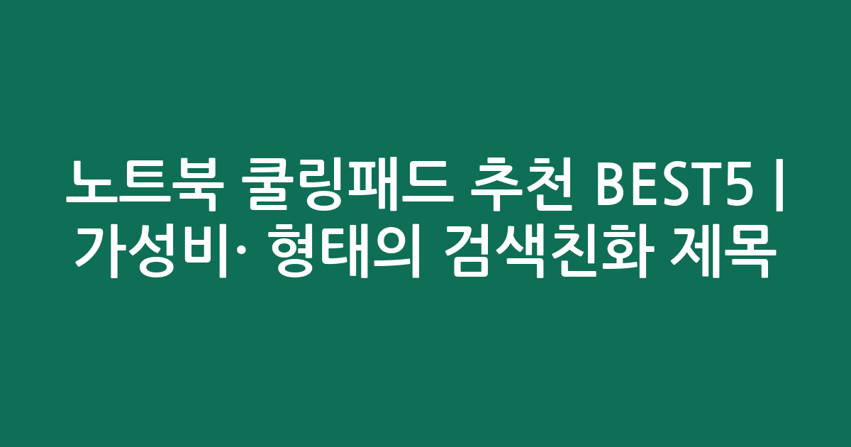 노트북 쿨링패드 추천 BEST5 | 가성비·인기 비교 형태의 검색친화 제목