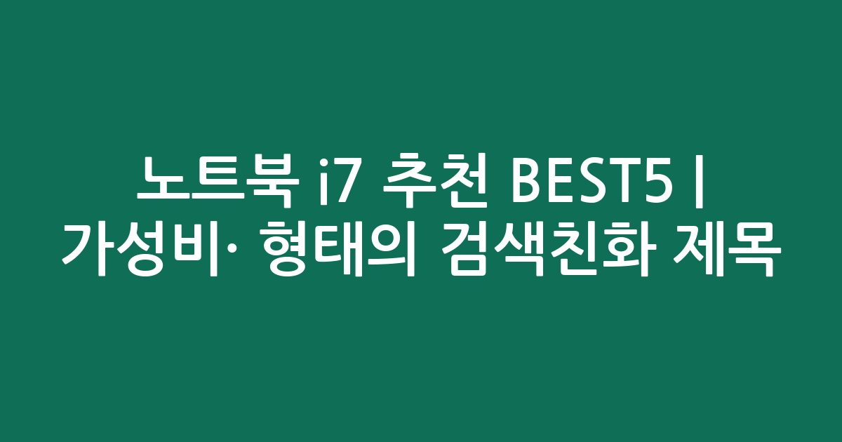 노트북 i7 추천 BEST5 | 가성비·인기 비교 형태의 검색친화 제목
