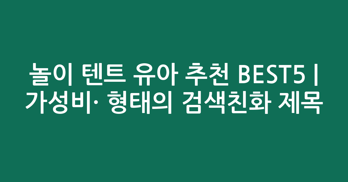 놀이 텐트 유아 추천 BEST5 | 가성비·인기 비교 형태의 검색친화 제목