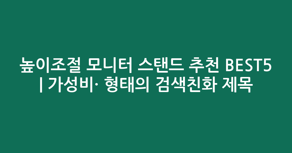 높이조절 모니터 스탠드 추천 BEST5 | 가성비·인기 비교 형태의 검색친화 제목
