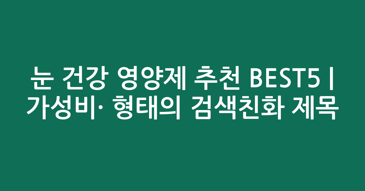 눈 건강 영양제 추천 BEST5 | 가성비·인기 비교 형태의 검색친화 제목