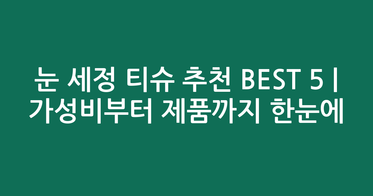 눈 세정 티슈 추천 BEST 5 | 가성비부터 인기 제품까지 한눈에 비교