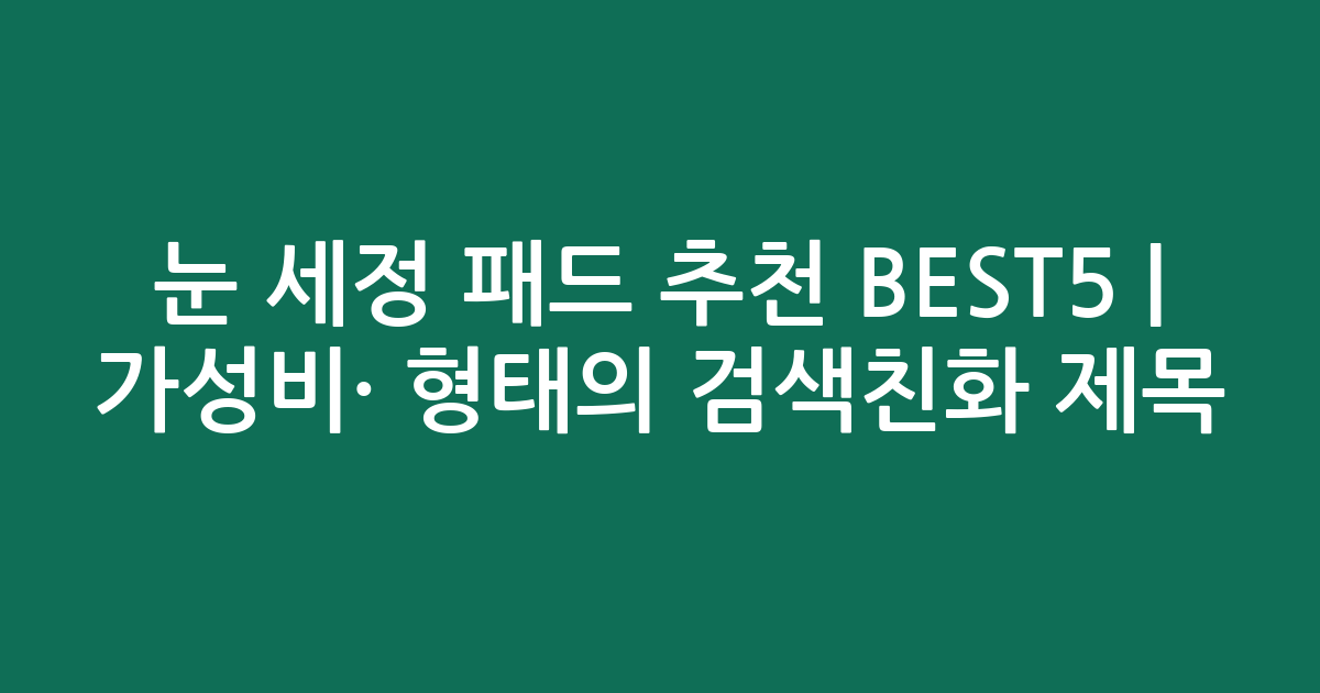 눈 세정 패드 추천 BEST5 | 가성비·인기 비교 형태의 검색친화 제목