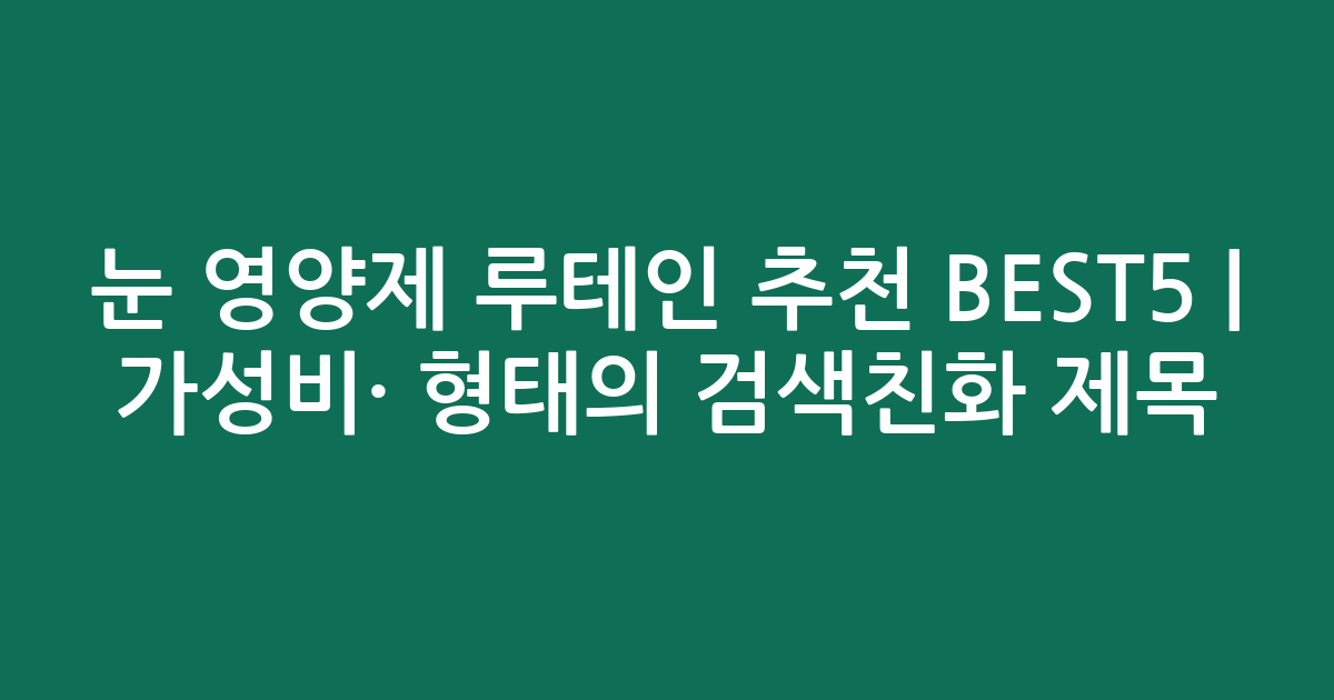 눈 영양제 루테인 추천 BEST5 | 가성비·인기 비교 형태의 검색친화 제목