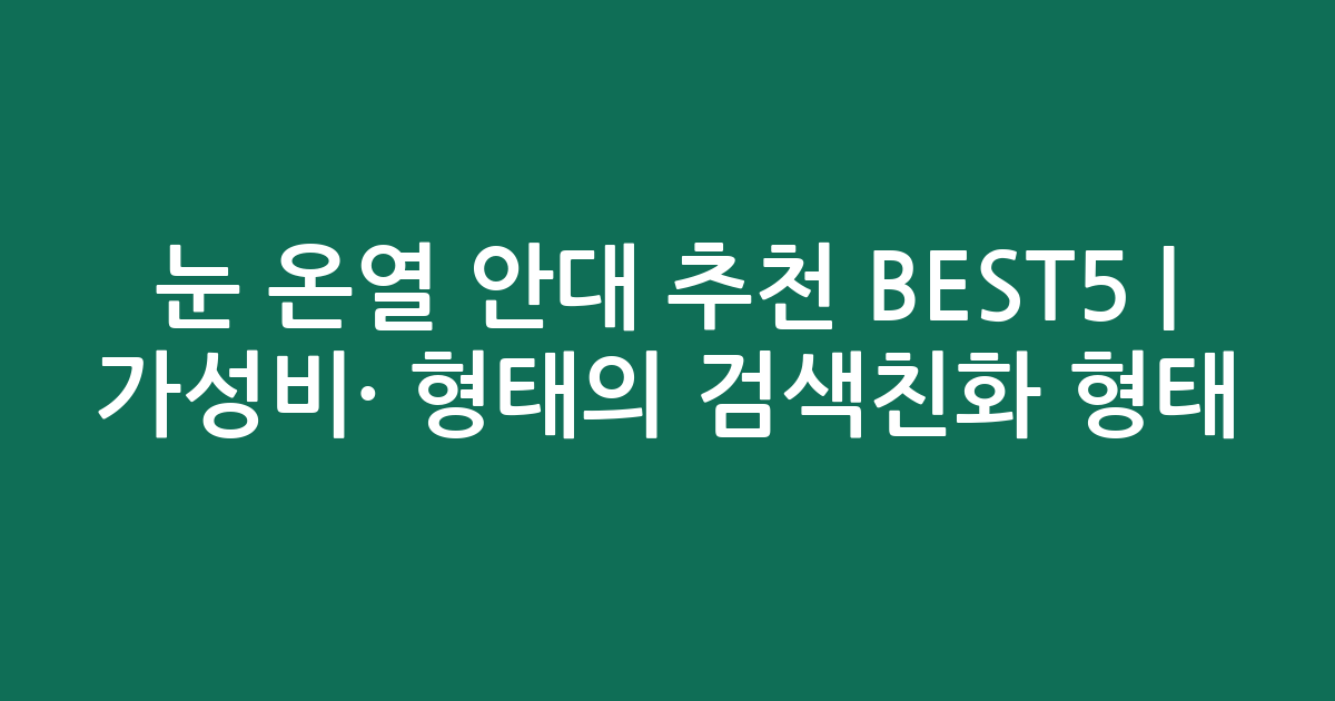 눈 온열 안대 추천 BEST5 | 가성비·인기 비교 형태의 검색친화 형태