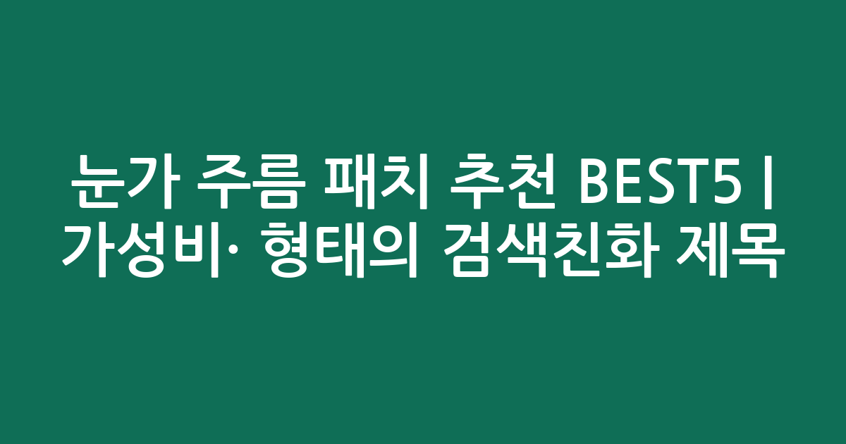 눈가 주름 패치 추천 BEST5 | 가성비·인기 비교 형태의 검색친화 제목
