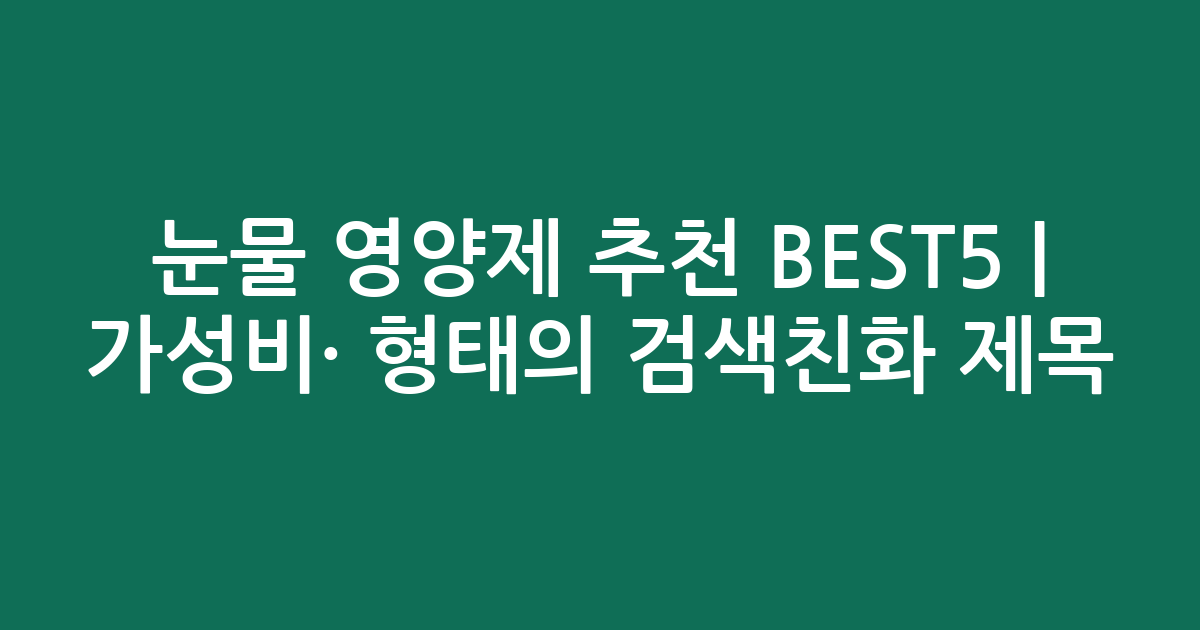 눈물 영양제 추천 BEST5 | 가성비·인기 비교 형태의 검색친화 제목