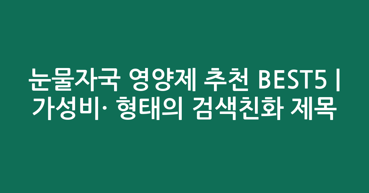 눈물자국 영양제 추천 BEST5 | 가성비·인기 비교 형태의 검색친화 제목