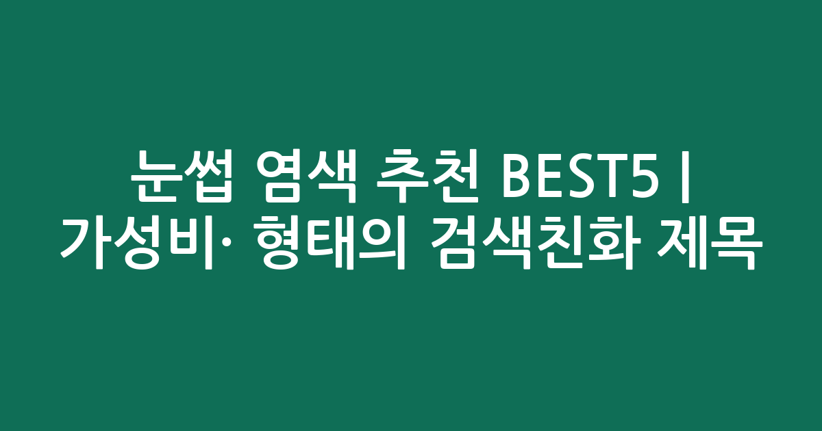 눈썹 염색 추천 BEST5 | 가성비·인기 비교 형태의 검색친화 제목