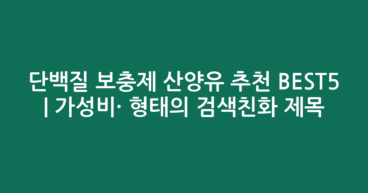 단백질 보충제 산양유 추천 BEST5 | 가성비·인기 비교 형태의 검색친화 제목