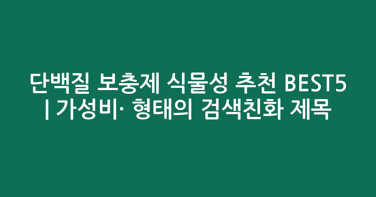 단백질 보충제 식물성 추천 BEST5 | 가성비·인기 비교 형태의 검색친화 제목