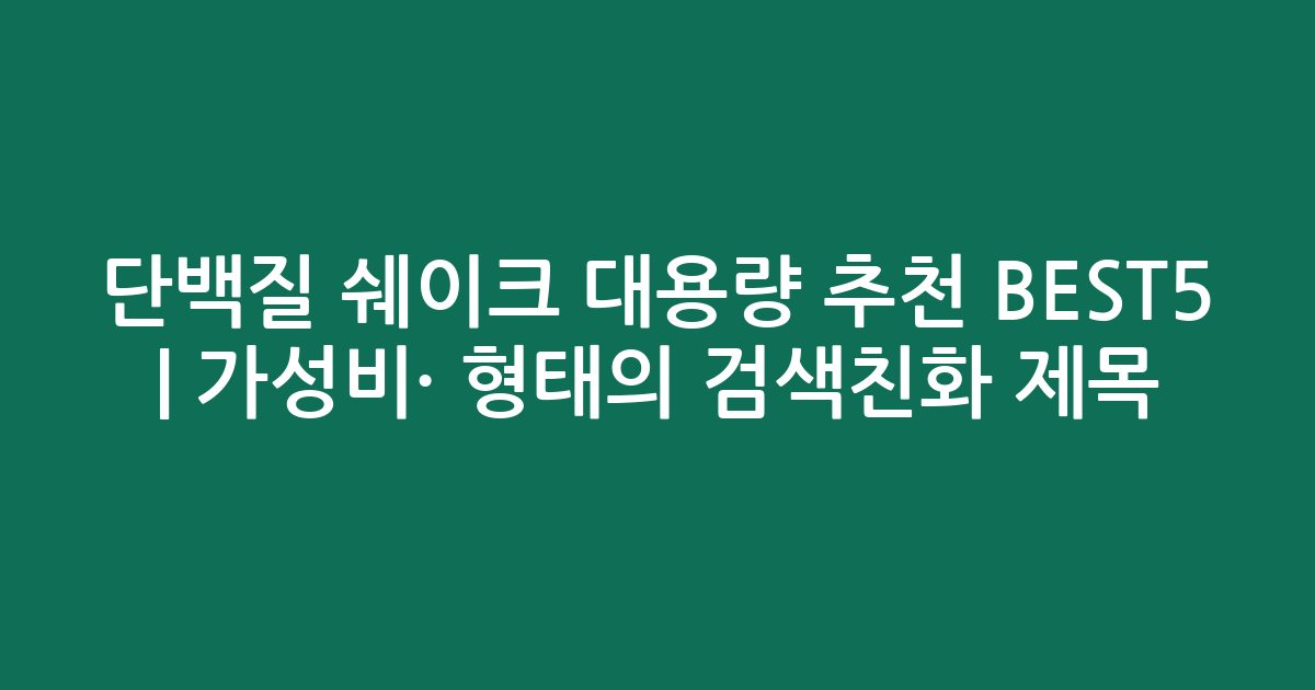 단백질 쉐이크 대용량 추천 BEST5 | 가성비·인기 비교 형태의 검색친화 제목