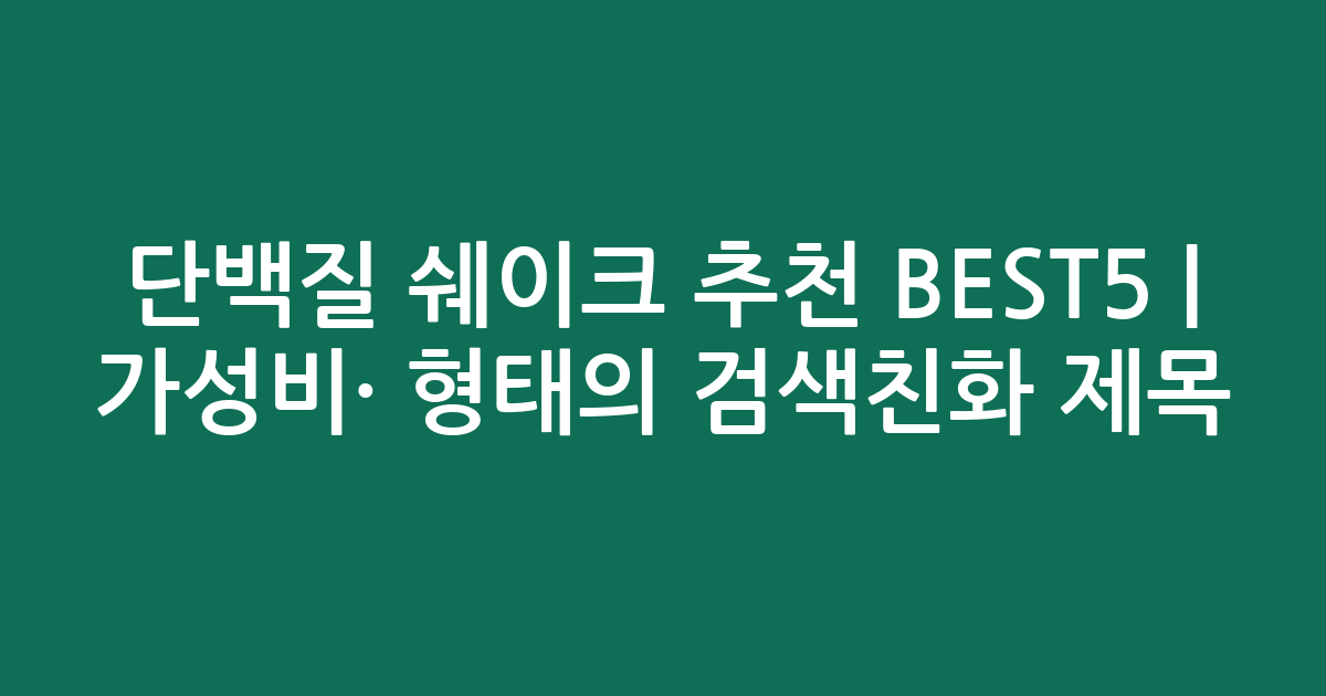 단백질 쉐이크 추천 BEST5 | 가성비·인기 비교 형태의 검색친화 제목