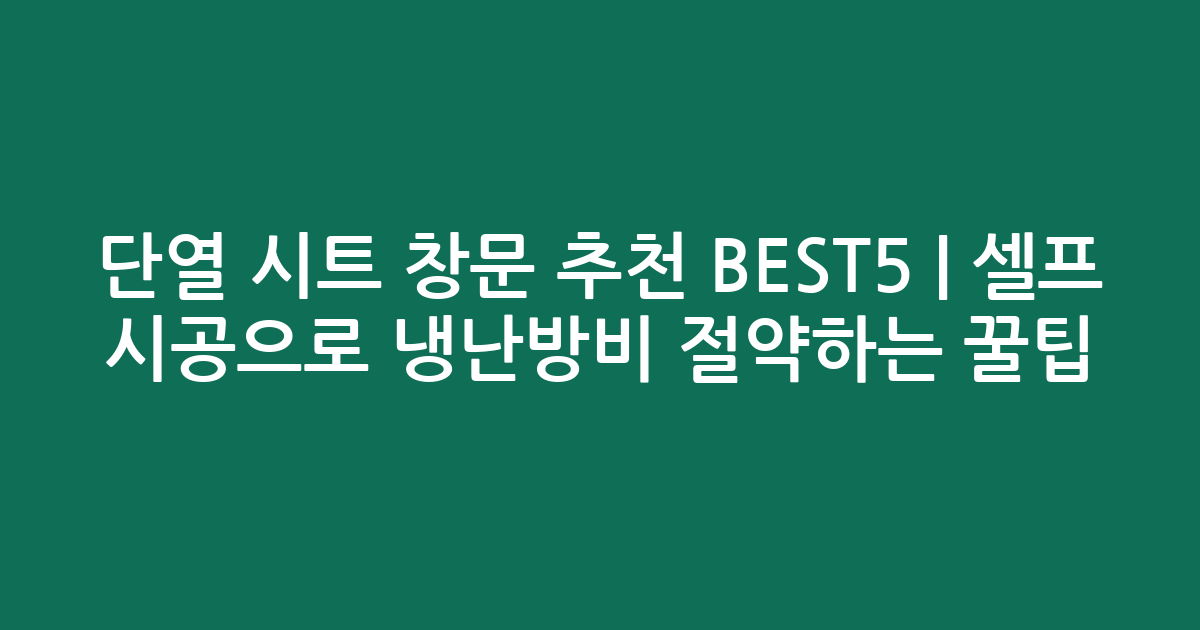 단열 시트 창문 추천 BEST5 | 셀프 시공으로 냉난방비 절약하는 꿀팁