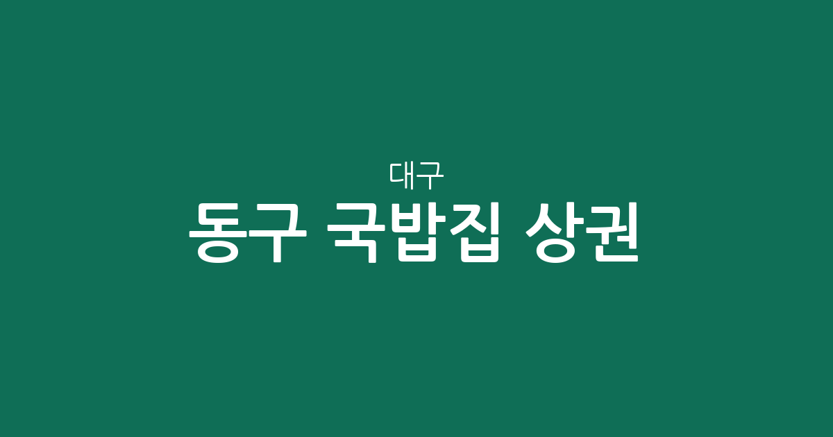 대구 동구 국밥집 상권 분석: 안심1동·신천4동 등 지역별 분포 현황