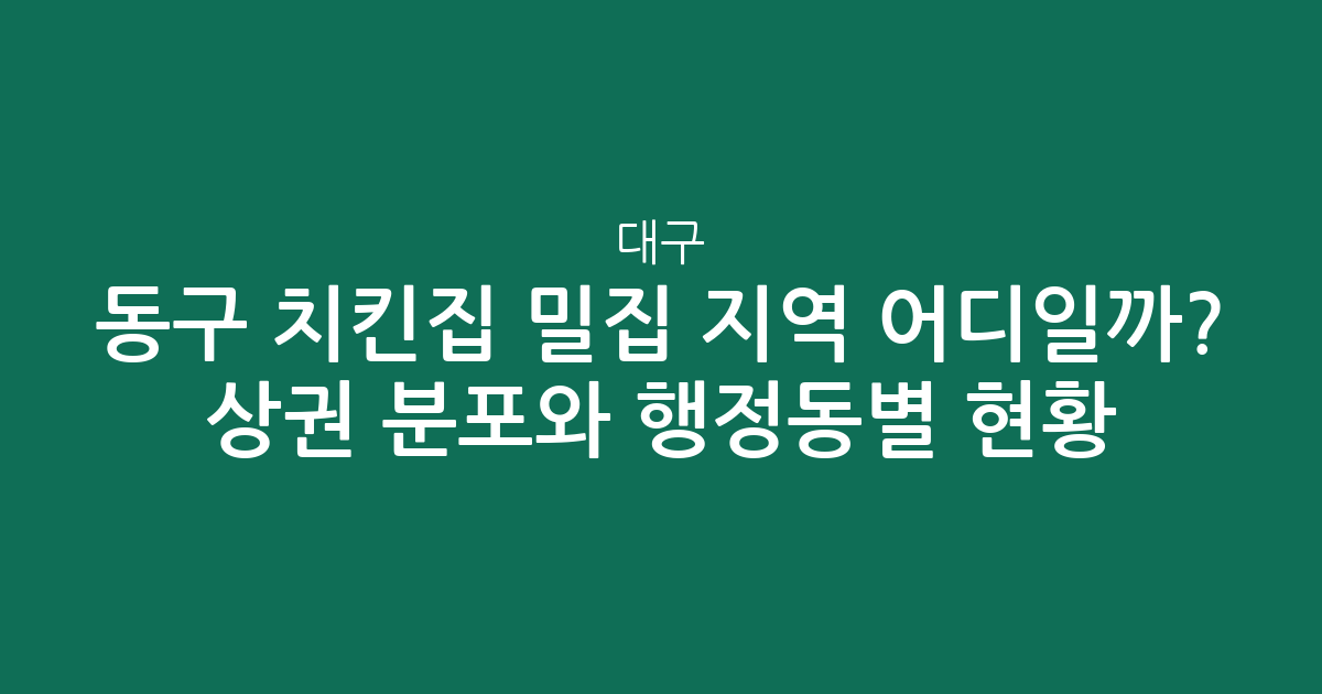 대구 동구 치킨집 밀집 지역 어디일까? 상권 분포와 행정동별 현황 분석