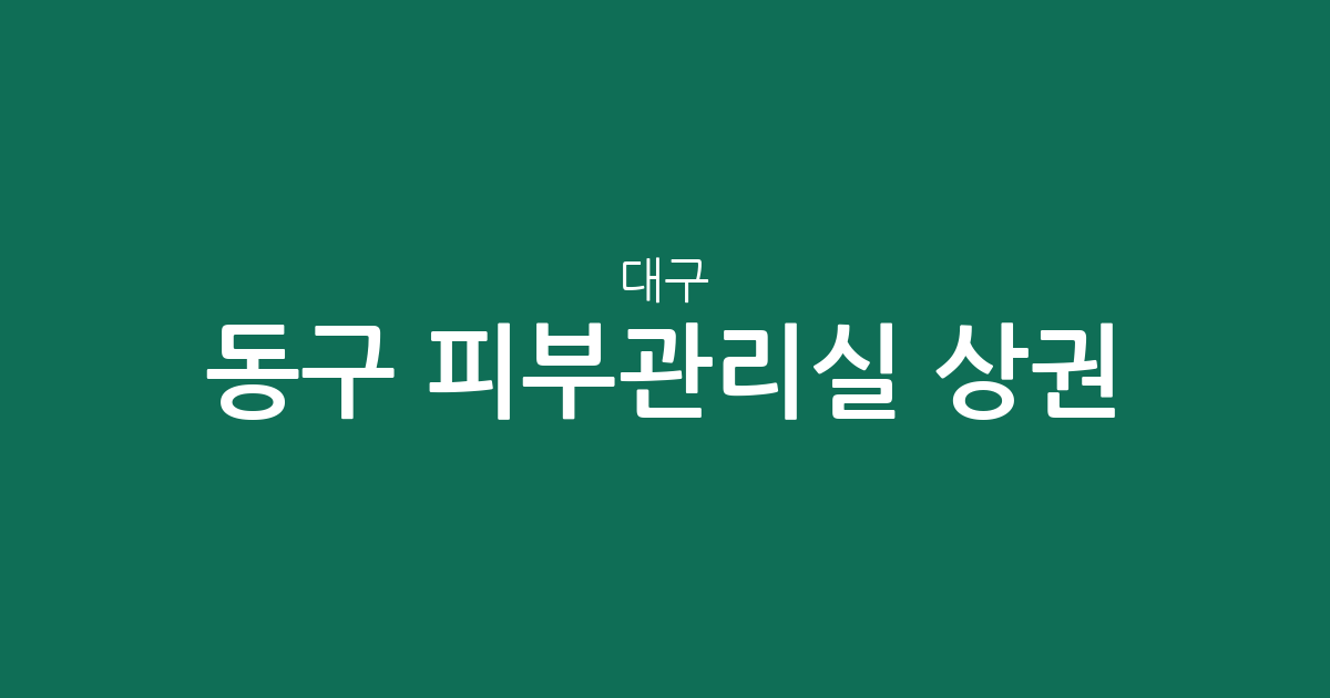 대구 동구 피부관리실 상권 분석: 안심3동·신천4동 밀집 지역 특징