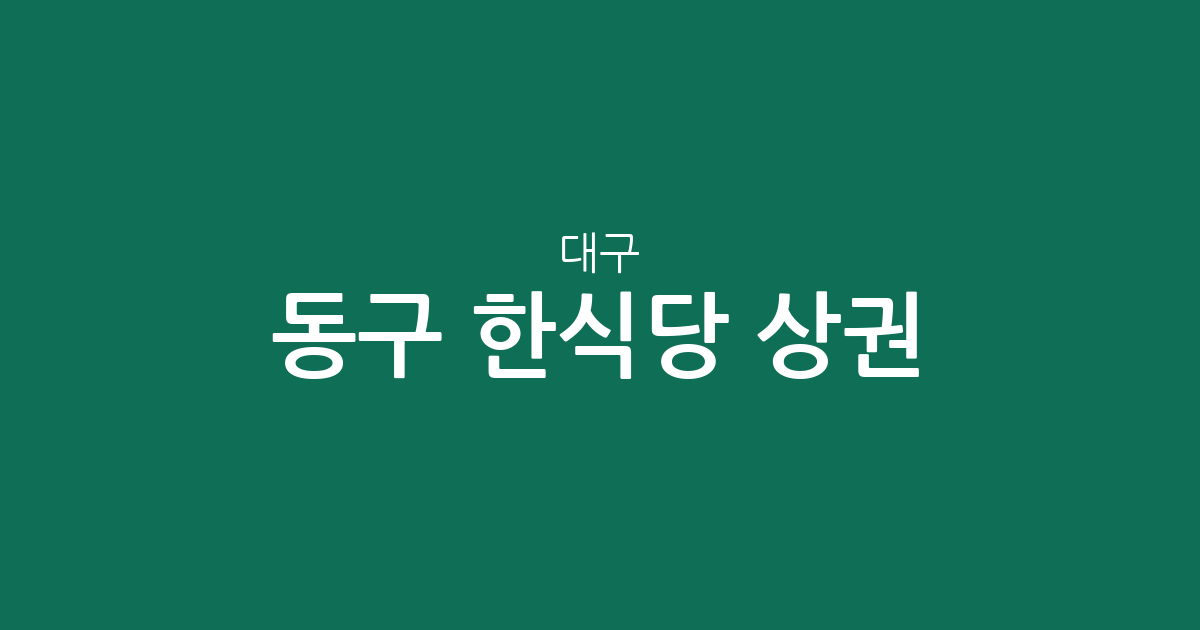 대구 동구 한식당 상권 분석: 안심1동부터 신천4동까지 한식 맛집 분포 현황