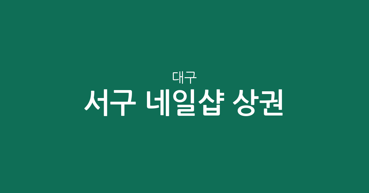 대구 서구 네일샵 상권 분석: 내당4동 중심의 분포 현황과 동네별 이용 가이드