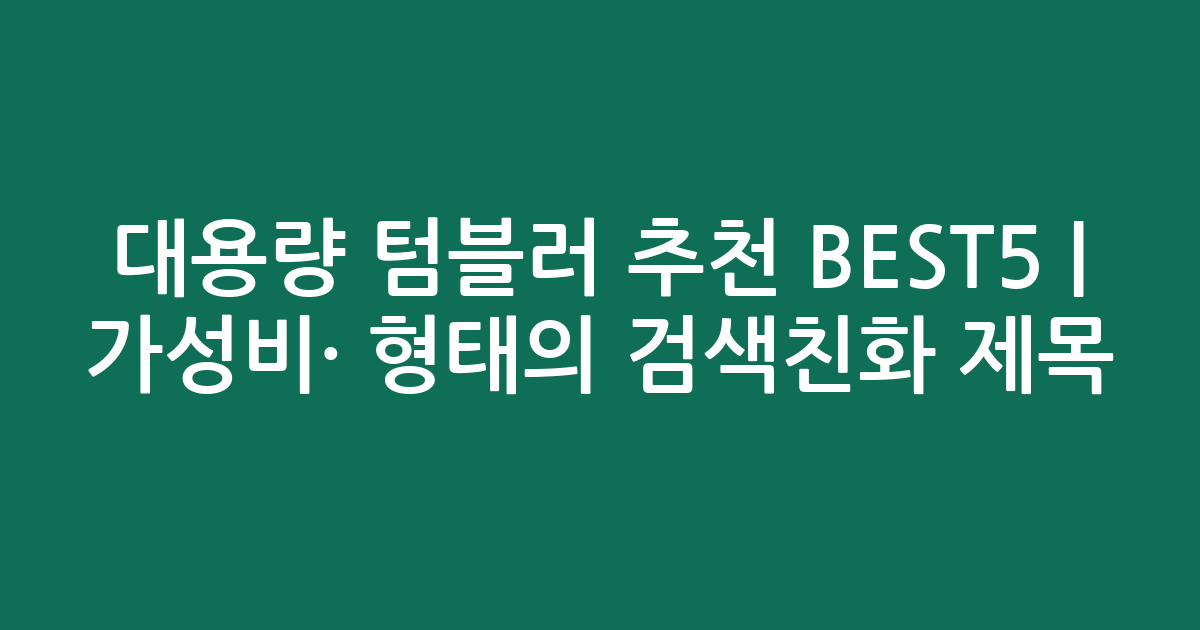 대용량 텀블러 추천 BEST5 | 가성비·인기 비교 형태의 검색친화 제목