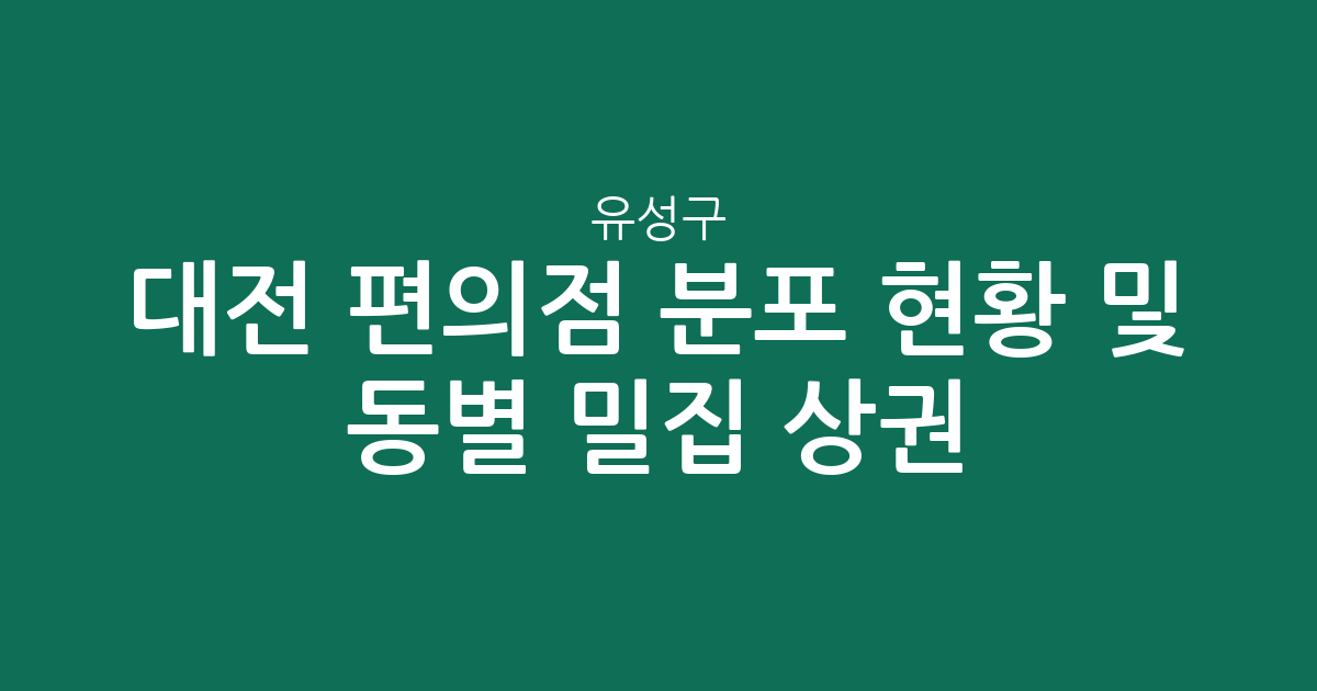 대전 유성구 편의점 분포 현황 및 동별 밀집 상권 분석