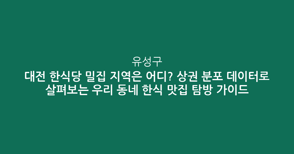 대전 유성구 한식당 밀집 지역은 어디? 상권 분포 데이터로 살펴보는 우리 동네 한식 맛집 탐방 가이드