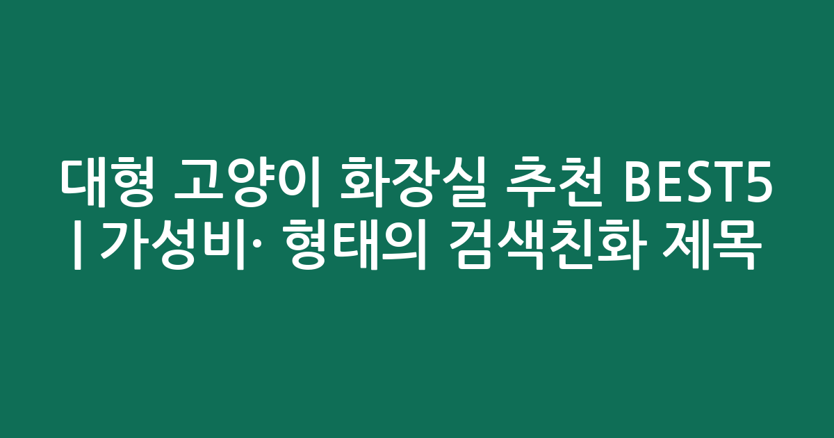 대형 고양이 화장실 추천 BEST5 | 가성비·인기 비교 형태의 검색친화 제목