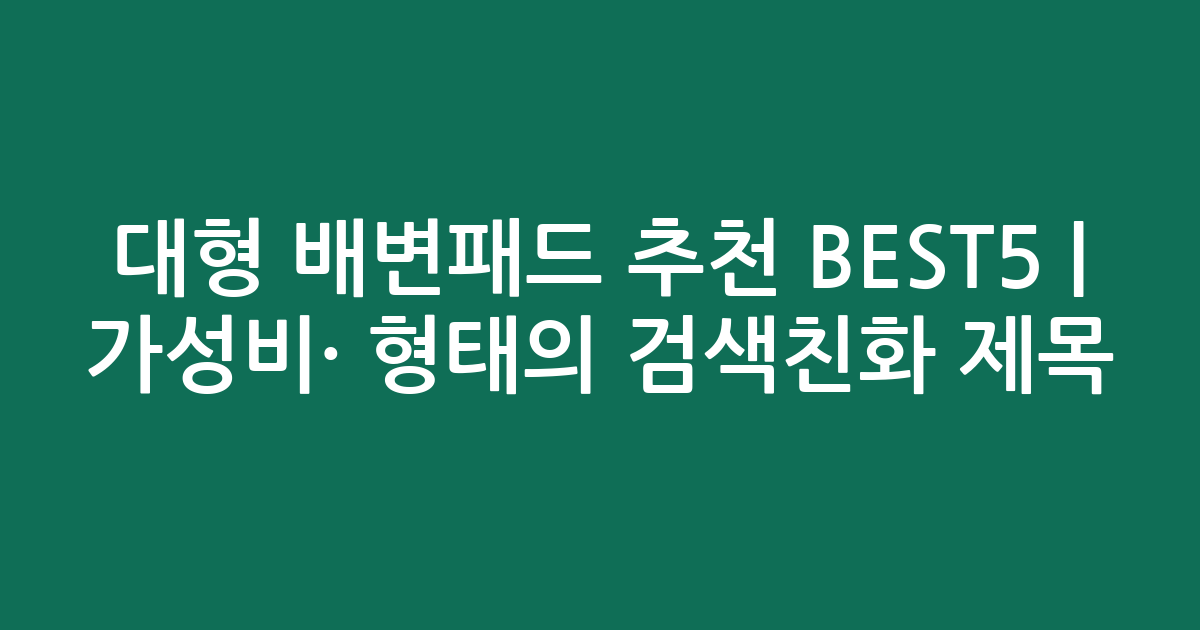 대형 배변패드 추천 BEST5 | 가성비·인기 비교 형태의 검색친화 제목
