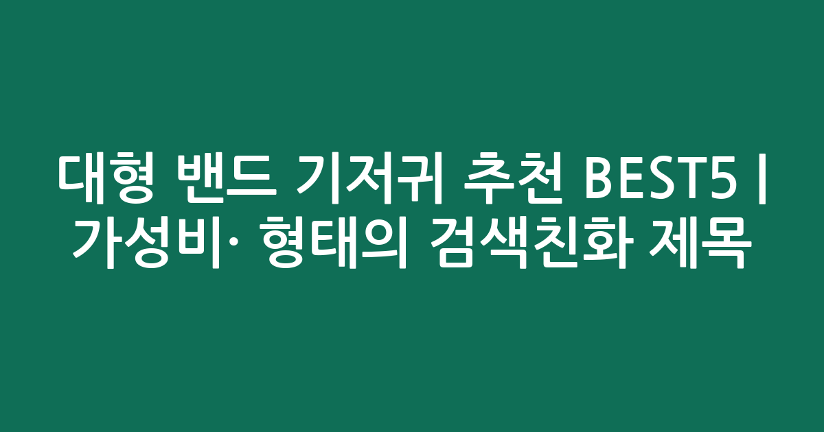 대형 밴드 기저귀 추천 BEST5 | 가성비·인기 비교 형태의 검색친화 제목