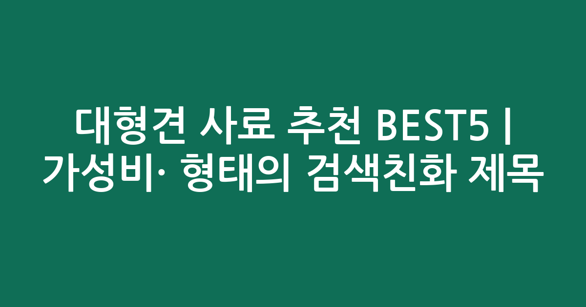 대형견 사료 추천 BEST5 | 가성비·인기 비교 형태의 검색친화 제목