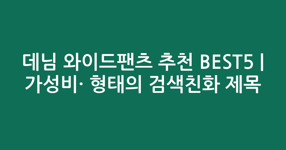 데님 와이드팬츠 추천 BEST5 | 가성비·인기 비교 형태의 검색친화 제목
