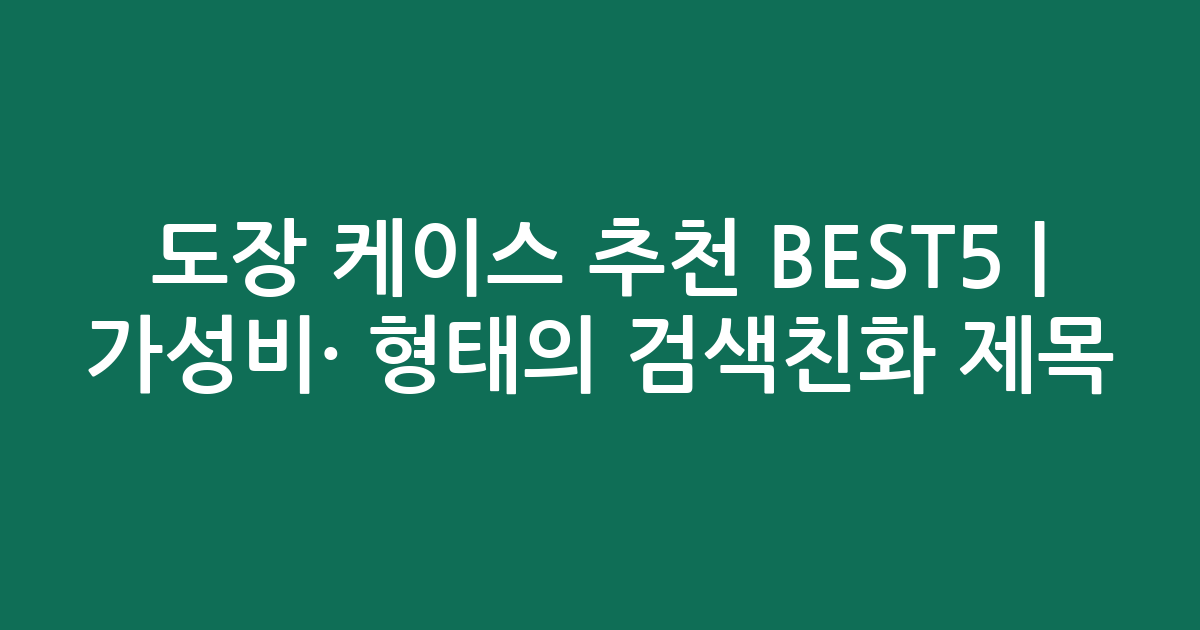 도장 케이스 추천 BEST5 | 가성비·인기 비교 형태의 검색친화 제목