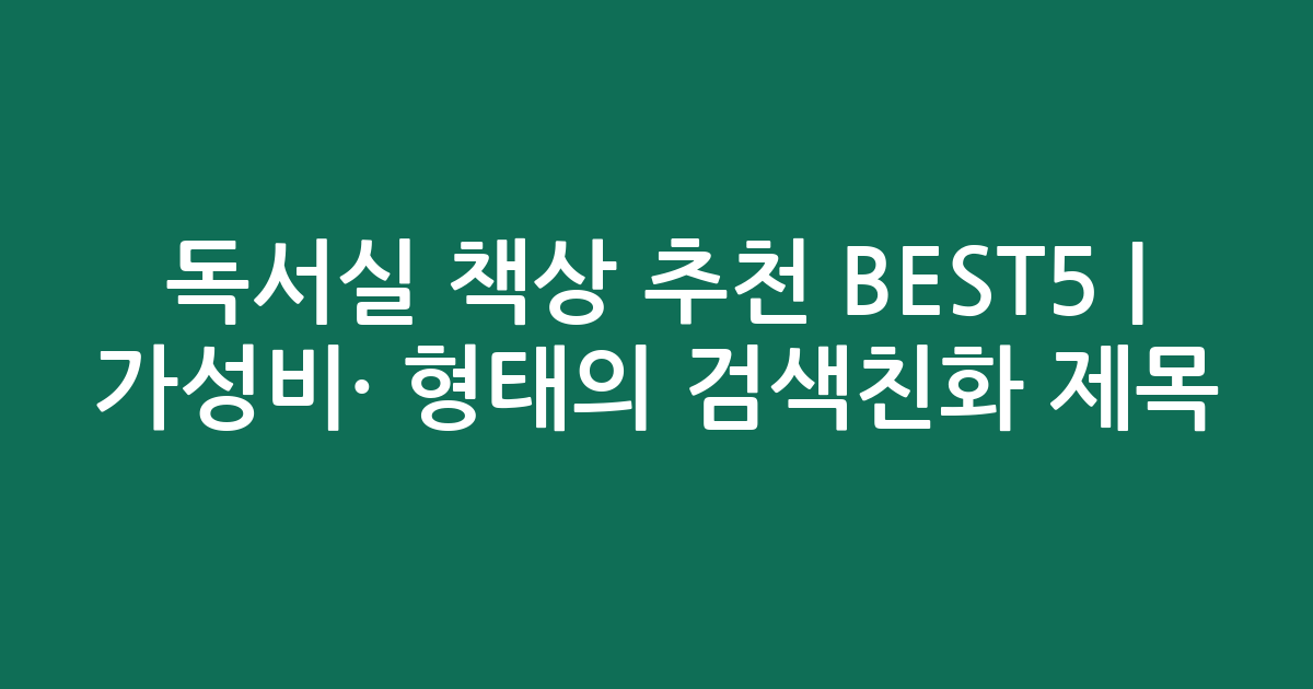 독서실 책상 추천 BEST5 | 가성비·인기 비교 형태의 검색친화 제목