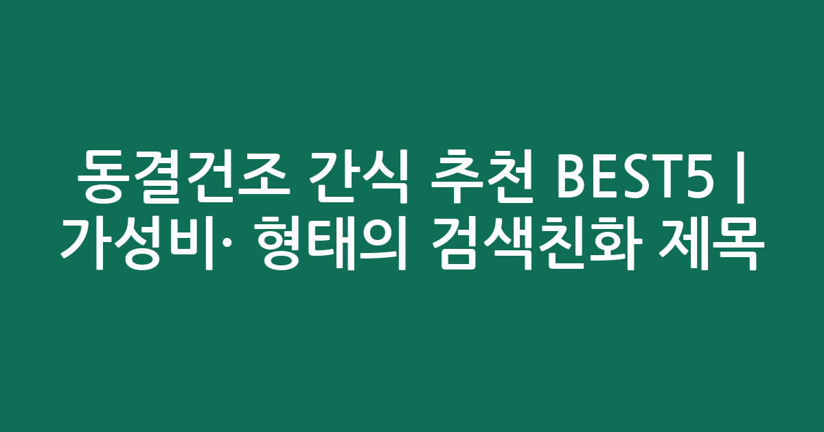 동결건조 간식 추천 BEST5 | 가성비·인기 비교 형태의 검색친화 제목