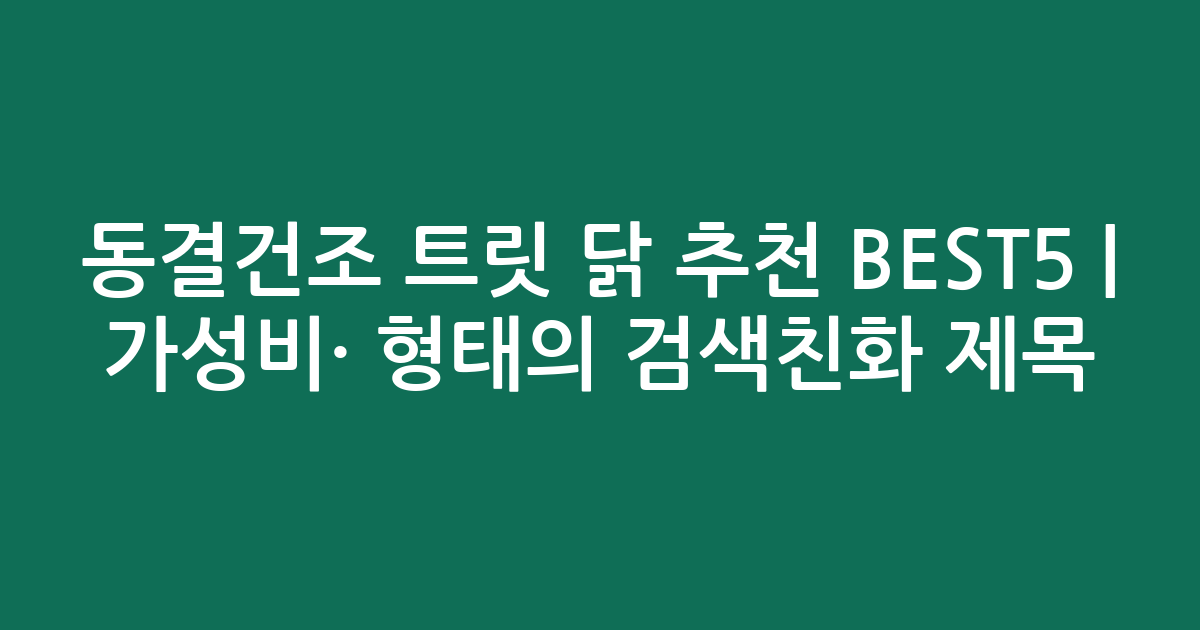동결건조 트릿 닭 추천 BEST5 | 가성비·인기 비교 형태의 검색친화 제목