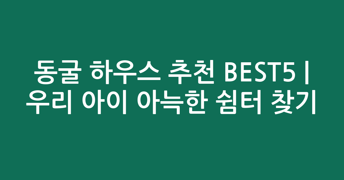 동굴 하우스 추천 BEST5 | 우리 아이 아늑한 쉼터 찾기