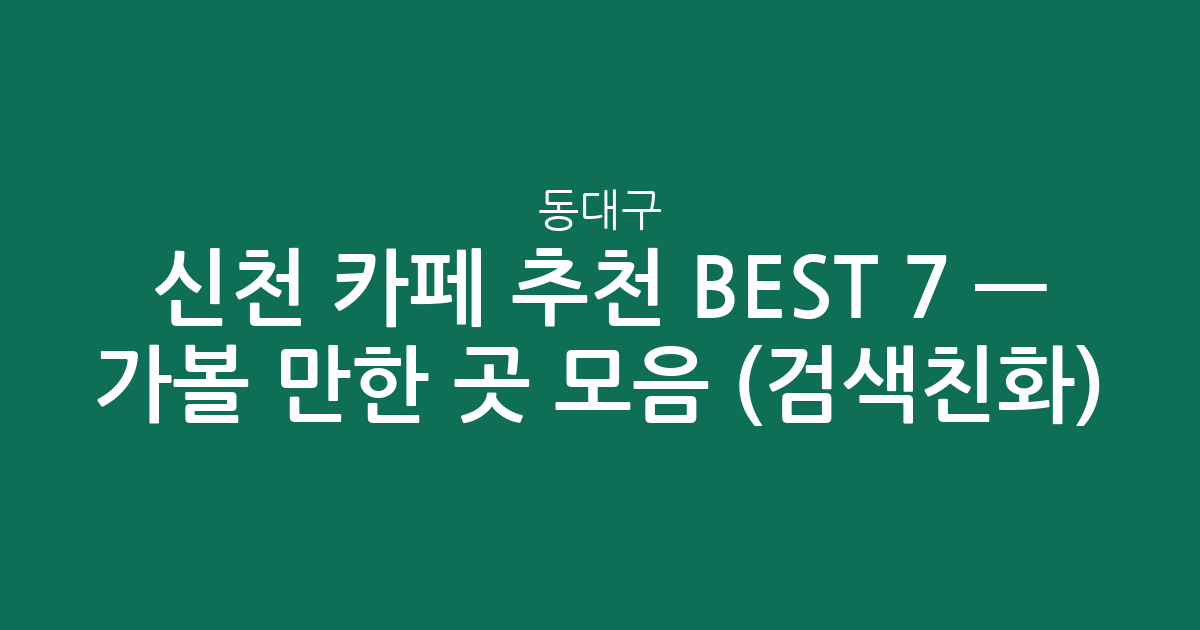 동대구·신천 카페 추천 BEST 7 — 가볼 만한 곳 모음 (검색친화)