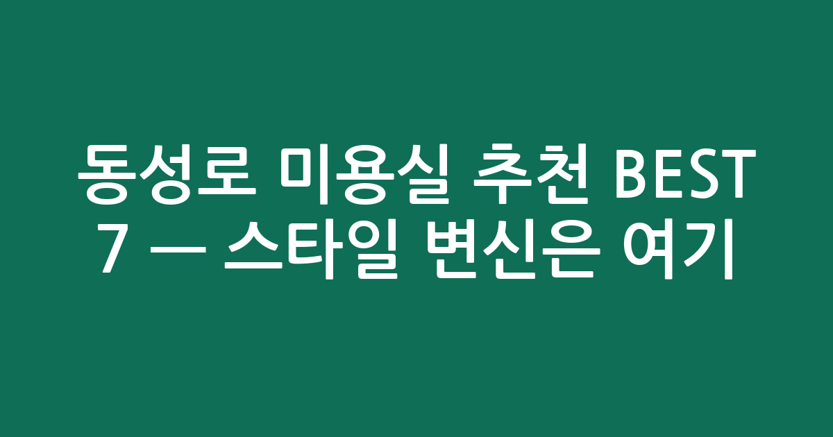 동성로 미용실 추천 BEST 7 — 스타일 변신은 여기! (솔직 후기)