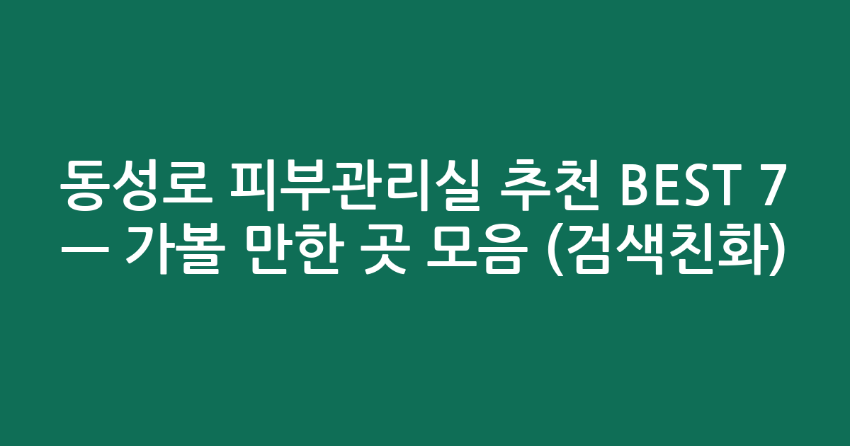 동성로 피부관리실 추천 BEST 7 — 가볼 만한 곳 모음 (검색친화)