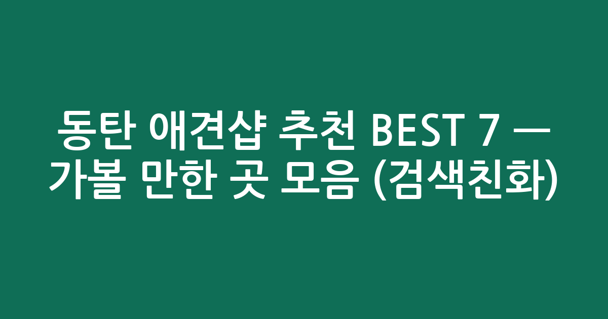 동탄 애견샵 추천 BEST 7 — 가볼 만한 곳 모음 (검색친화)