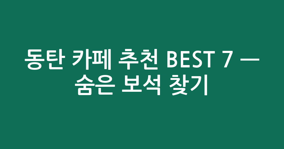 동탄 카페 추천 BEST 7 — 숨은 보석 찾기! (동탄러 필수 코스)