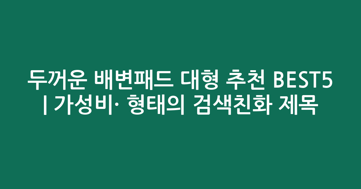 두꺼운 배변패드 대형 추천 BEST5 | 가성비·인기 비교 형태의 검색친화 제목