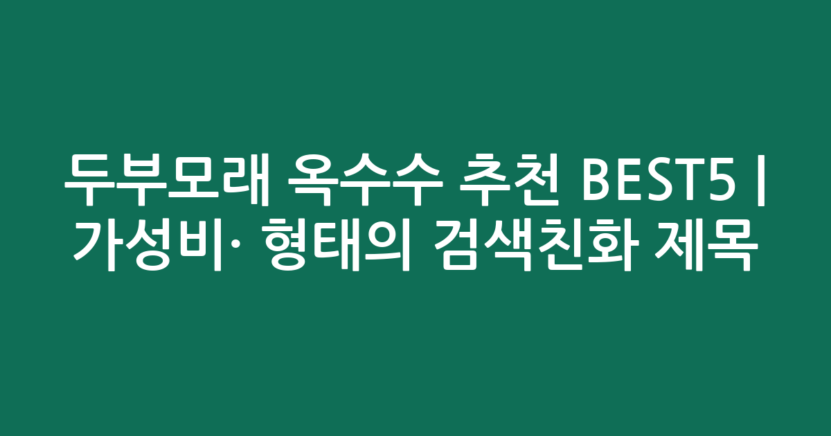 두부모래 옥수수 추천 BEST5 | 가성비·인기 비교 형태의 검색친화 제목