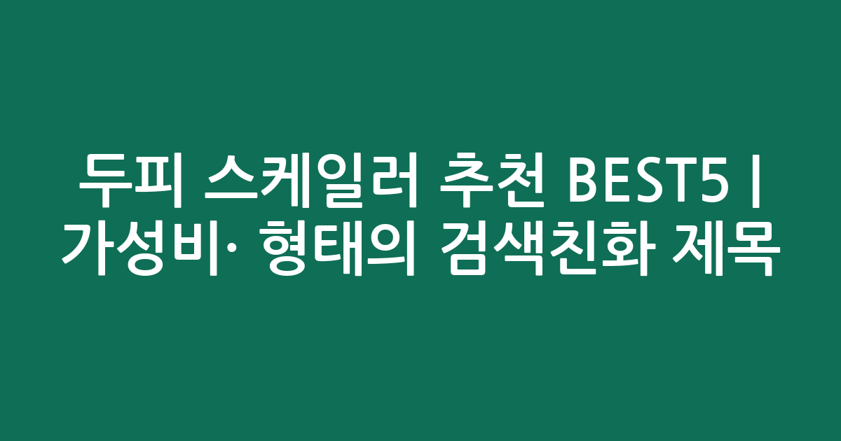 두피 스케일러 추천 BEST5 | 가성비·인기 비교 형태의 검색친화 제목