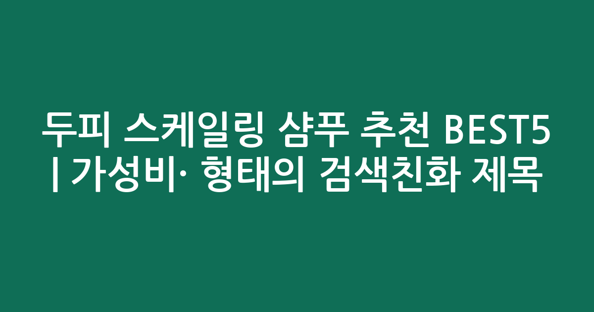 두피 스케일링 샴푸 추천 BEST5 | 가성비·인기 비교 형태의 검색친화 제목