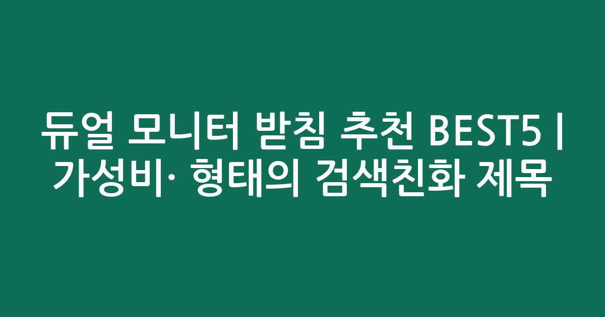 듀얼 모니터 받침 추천 BEST5 | 가성비·인기 비교 형태의 검색친화 제목