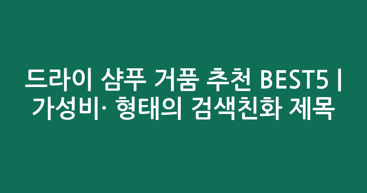 드라이 샴푸 거품 추천 BEST5 | 가성비·인기 비교 형태의 검색친화 제목