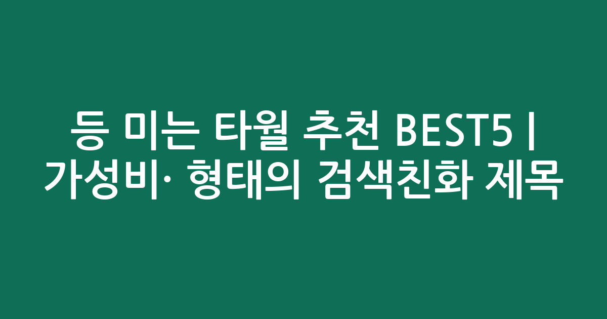 등 미는 타월 추천 BEST5 | 가성비·인기 비교 형태의 검색친화 제목
